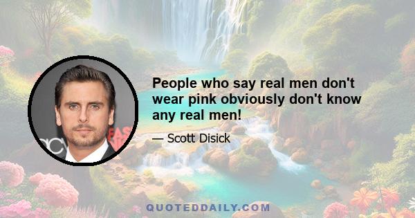 People who say real men don't wear pink obviously don't know any real men!