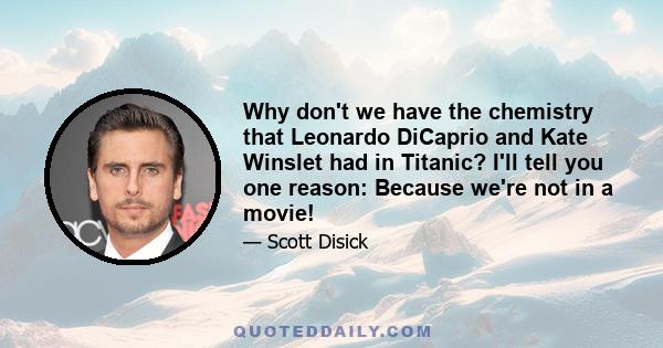 Why don't we have the chemistry that Leonardo DiCaprio and Kate Winslet had in Titanic? I'll tell you one reason: Because we're not in a movie!