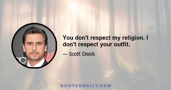 You don't respect my religion. I don't respect your outfit.