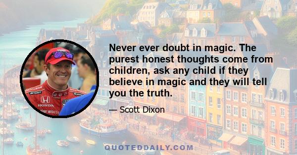 Never ever doubt in magic. The purest honest thoughts come from children, ask any child if they believe in magic and they will tell you the truth.