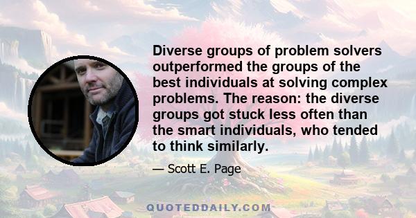 Diverse groups of problem solvers outperformed the groups of the best individuals at solving complex problems. The reason: the diverse groups got stuck less often than the smart individuals, who tended to think