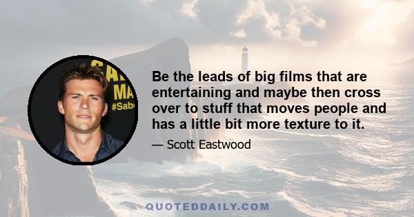 Be the leads of big films that are entertaining and maybe then cross over to stuff that moves people and has a little bit more texture to it.