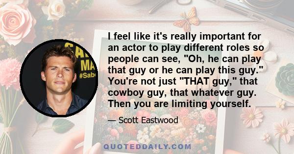 I feel like it's really important for an actor to play different roles so people can see, Oh, he can play that guy or he can play this guy. You're not just THAT guy, that cowboy guy, that whatever guy. Then you are