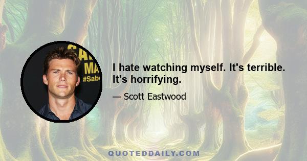 I hate watching myself. It's terrible. It's horrifying.