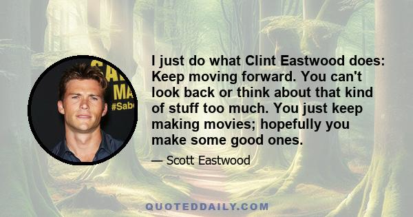 I just do what Clint Eastwood does: Keep moving forward. You can't look back or think about that kind of stuff too much. You just keep making movies; hopefully you make some good ones.