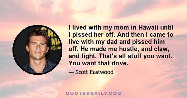 I lived with my mom in Hawaii until I pissed her off. And then I came to live with my dad and pissed him off. He made me hustle, and claw, and fight. That's all stuff you want. You want that drive.