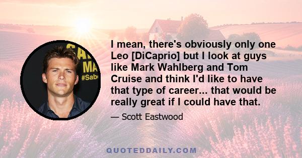 I mean, there's obviously only one Leo [DiCaprio] but I look at guys like Mark Wahlberg and Tom Cruise and think I'd like to have that type of career... that would be really great if I could have that.