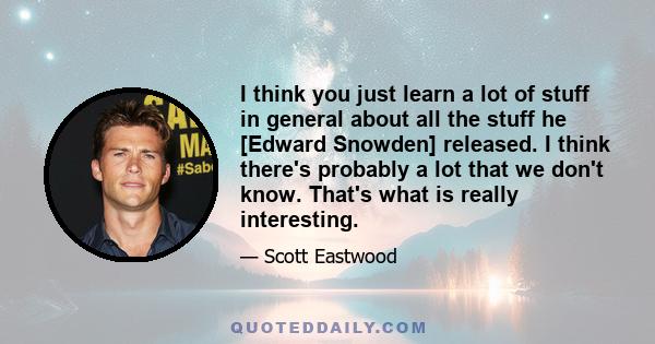 I think you just learn a lot of stuff in general about all the stuff he [Edward Snowden] released. I think there's probably a lot that we don't know. That's what is really interesting.