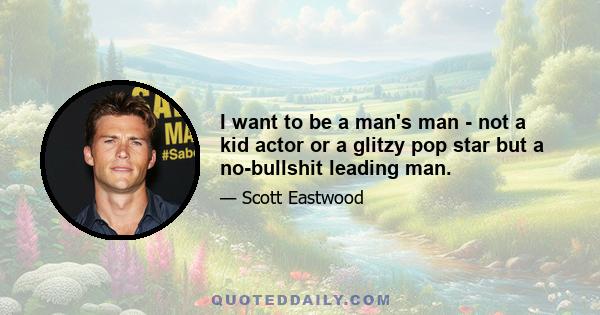 I want to be a man's man - not a kid actor or a glitzy pop star but a no-bullshit leading man.