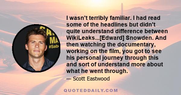 I wasn't terribly familiar. I had read some of the headlines but didn't quite understand difference between WikiLeaks...[Edward] Snowden. And then watching the documentary, working on the film, you got to see his