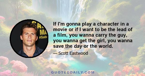 If I'm gonna play a character in a movie or if I want to be the lead of a film, you wanna carry the guy, you wanna get the girl, you wanna save the day or the world.