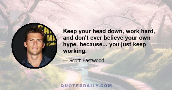 Keep your head down, work hard, and don't ever believe your own hype, because... you just keep working.