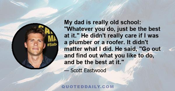 My dad is really old school: Whatever you do, just be the best at it. He didn't really care if I was a plumber or a roofer. It didn't matter what I did. He said, Go out and find out what you like to do, and be the best