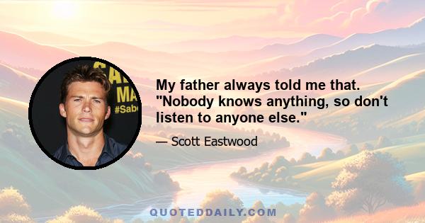 My father always told me that. Nobody knows anything, so don't listen to anyone else.