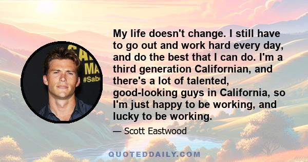 My life doesn't change. I still have to go out and work hard every day, and do the best that I can do. I'm a third generation Californian, and there's a lot of talented, good-looking guys in California, so I'm just