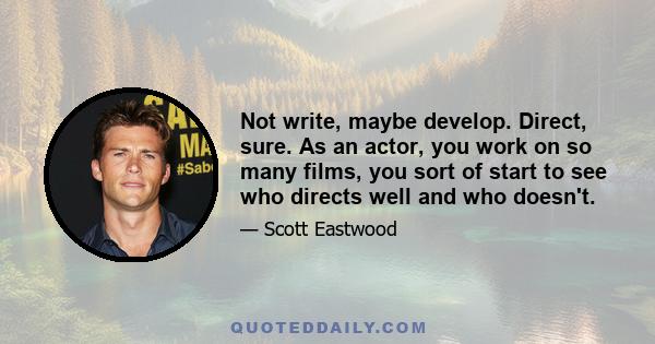 Not write, maybe develop. Direct, sure. As an actor, you work on so many films, you sort of start to see who directs well and who doesn't.