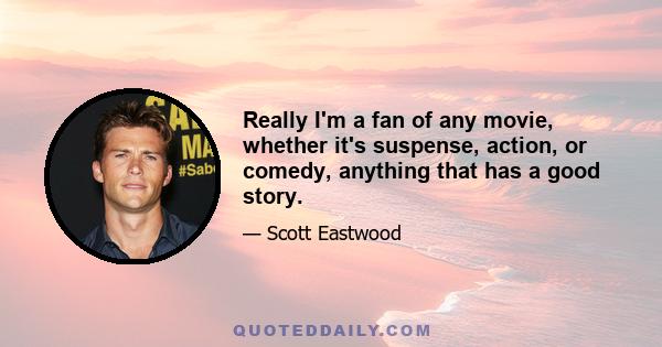 Really I'm a fan of any movie, whether it's suspense, action, or comedy, anything that has a good story.