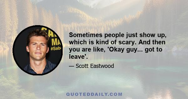 Sometimes people just show up, which is kind of scary. And then you are like, 'Okay guy... got to leave'.