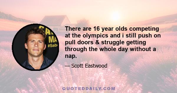 There are 16 year olds competing at the olympics and i still push on pull doors & struggle getting through the whole day without a nap.