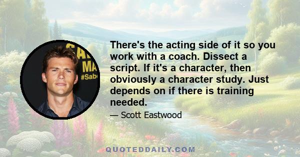 There's the acting side of it so you work with a coach. Dissect a script. If it's a character, then obviously a character study. Just depends on if there is training needed.