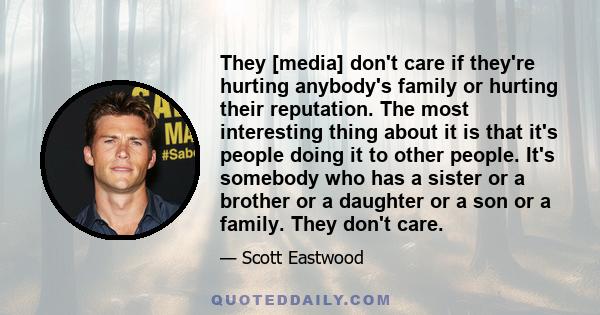 They [media] don't care if they're hurting anybody's family or hurting their reputation. The most interesting thing about it is that it's people doing it to other people. It's somebody who has a sister or a brother or a 