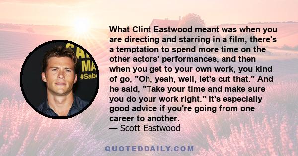 What Clint Eastwood meant was when you are directing and starring in a film, there's a temptation to spend more time on the other actors' performances, and then when you get to your own work, you kind of go, Oh, yeah,