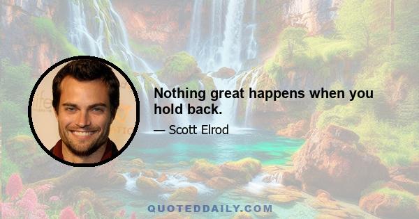 Nothing great happens when you hold back.