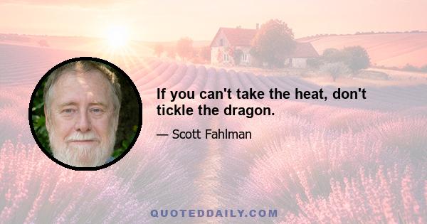 If you can't take the heat, don't tickle the dragon.