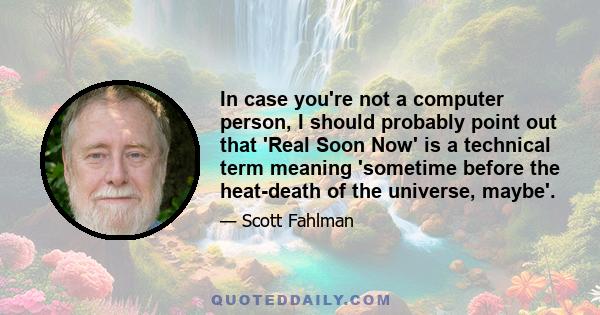 In case you're not a computer person, I should probably point out that 'Real Soon Now' is a technical term meaning 'sometime before the heat-death of the universe, maybe'.