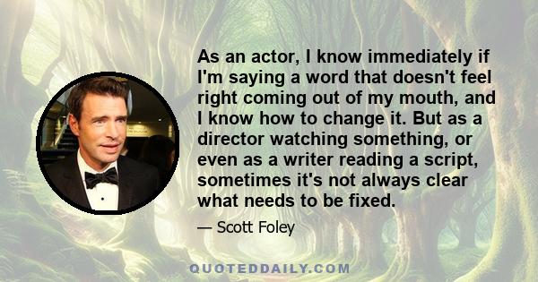 As an actor, I know immediately if I'm saying a word that doesn't feel right coming out of my mouth, and I know how to change it. But as a director watching something, or even as a writer reading a script, sometimes