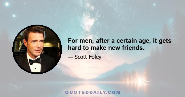 For men, after a certain age, it gets hard to make new friends.