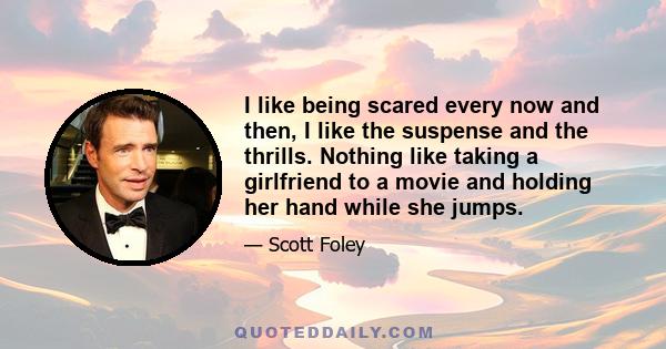 I like being scared every now and then, I like the suspense and the thrills. Nothing like taking a girlfriend to a movie and holding her hand while she jumps.