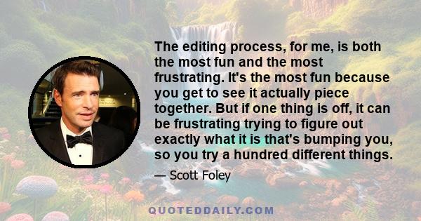 The editing process, for me, is both the most fun and the most frustrating. It's the most fun because you get to see it actually piece together. But if one thing is off, it can be frustrating trying to figure out