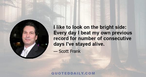 I like to look on the bright side: Every day I beat my own previous record for number of consecutive days I've stayed alive.