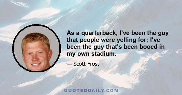 As a quarterback, I've been the guy that people were yelling for; I've been the guy that's been booed in my own stadium.