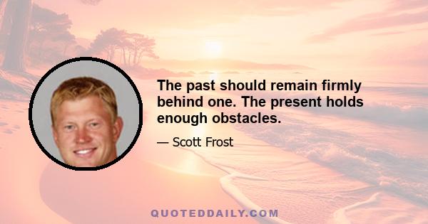 The past should remain firmly behind one. The present holds enough obstacles.