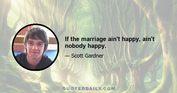 If the marriage ain't happy, ain't nobody happy.