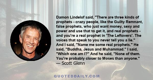 Damon Lindelof said, There are three kinds of prophets - crazy people, like the Guilty Remnant, false prophets, who just want money, sexy and power and use that to get it, and real prophets - and you're a real prophet