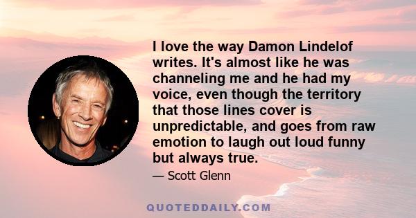 I love the way Damon Lindelof writes. It's almost like he was channeling me and he had my voice, even though the territory that those lines cover is unpredictable, and goes from raw emotion to laugh out loud funny but