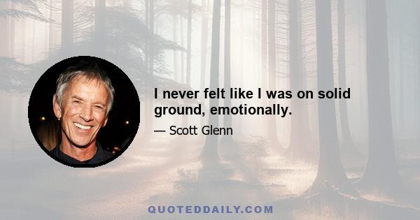 I never felt like I was on solid ground, emotionally.