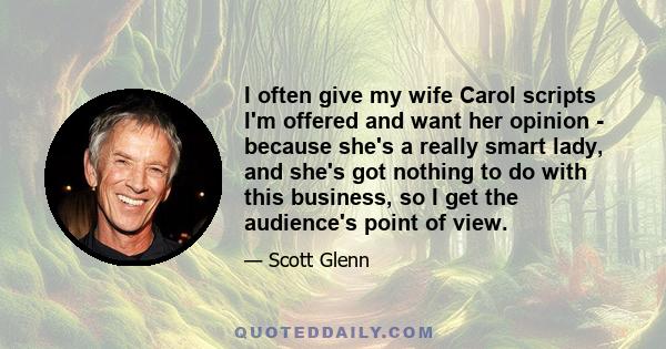 I often give my wife Carol scripts I'm offered and want her opinion - because she's a really smart lady, and she's got nothing to do with this business, so I get the audience's point of view.