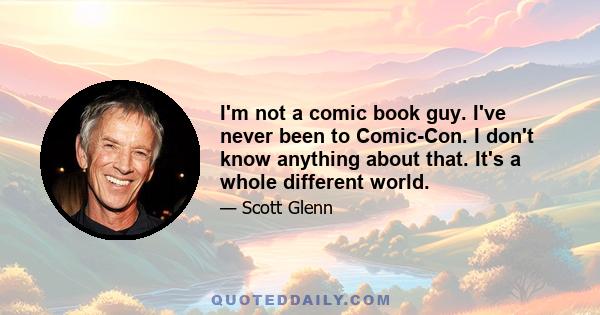 I'm not a comic book guy. I've never been to Comic-Con. I don't know anything about that. It's a whole different world.