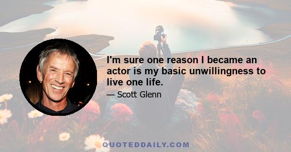 I'm sure one reason I became an actor is my basic unwillingness to live one life.