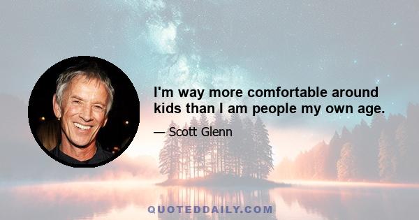 I'm way more comfortable around kids than I am people my own age.