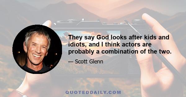 They say God looks after kids and idiots, and I think actors are probably a combination of the two.