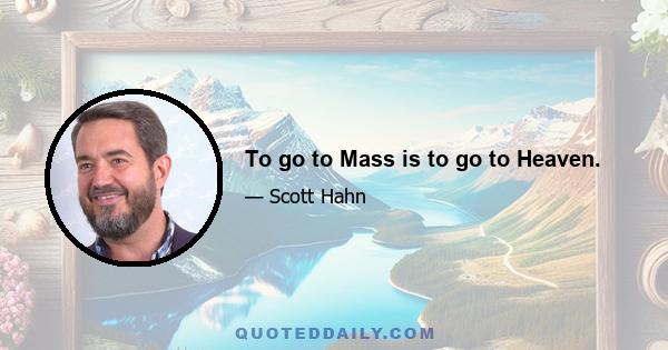 To go to Mass is to go to Heaven.