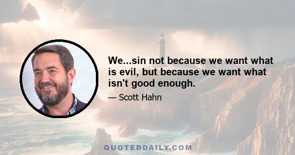 We...sin not because we want what is evil, but because we want what isn't good enough.