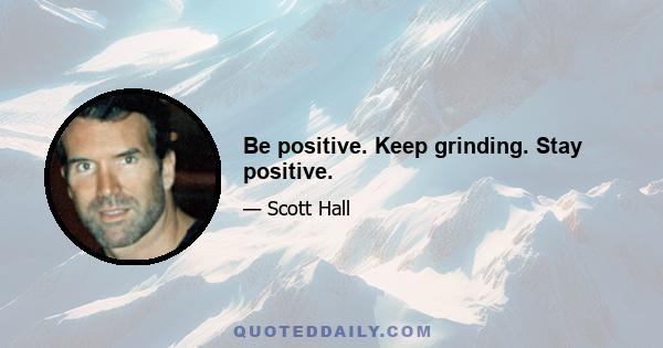 Be positive. Keep grinding. Stay positive.