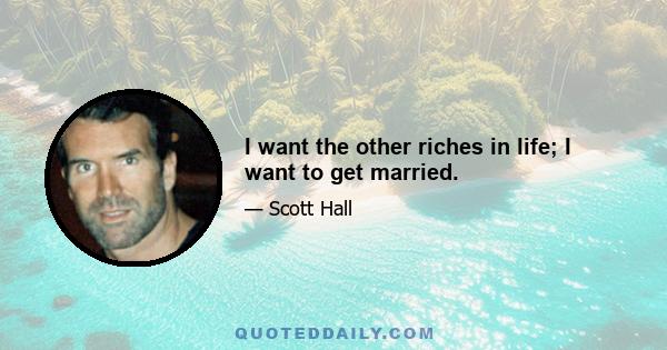 I want the other riches in life; I want to get married.