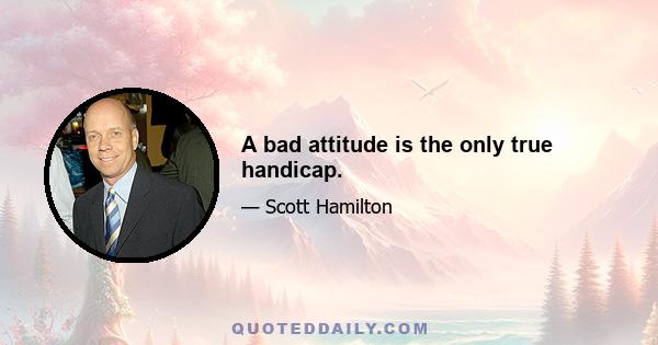 A bad attitude is the only true handicap.